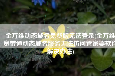 金万维动态域名免费版无法登录(金万维宽带通动态域名服务无法访问管家婆软件解决办法)