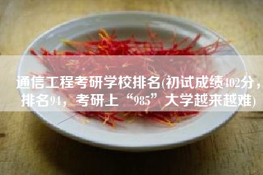 通信工程考研学校排名(初试成绩402分，排名94，考研上“985”大学越来越难)