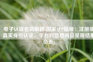 电子认证名词解释(国家APP新规：注册须真实身份认证，平台对信息内容呈现结果负责)