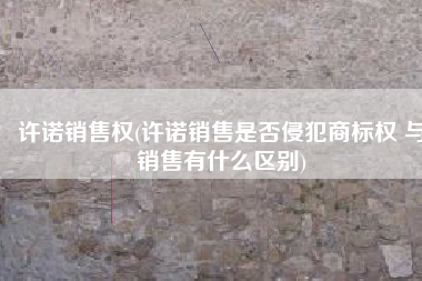 许诺销售权(许诺销售是否侵犯商标权 与销售有什么区别)