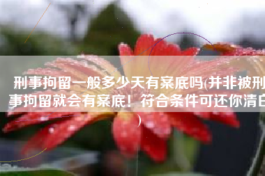 刑事拘留一般多少天有案底吗(并非被刑事拘留就会有案底！符合条件可还你清白)