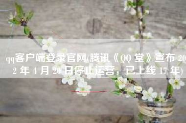 qq客户端登录官网(腾讯《QQ 堂》宣布 2022 年 4 月 20 日停止运营，已上线 17 年)