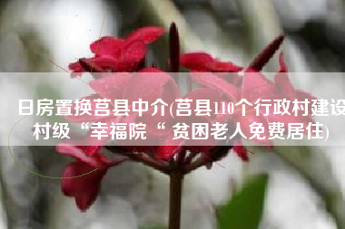 日房置换莒县中介(莒县110个行政村建设村级“幸福院“ 贫困老人免费居住)