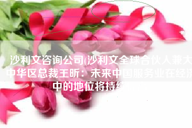 沙利文咨询公司(沙利文全球合伙人兼大中华区总裁王昕：未来中国服务业在经济中的地位将持续提高)