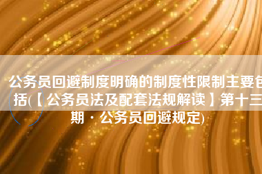 公务员回避制度明确的制度性限制主要包括(【公务员法及配套法规解读】第十三期·公务员回避规定)
