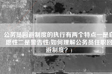 公务员回避制度的执行有两个特点一是自愿性二是警告性(如何理解公务员任职回避制度？)