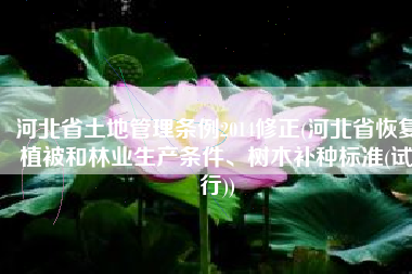 河北省土地管理条例2014修正(河北省恢复植被和林业生产条件、树木补种标准(试行))