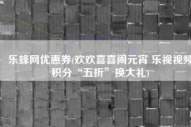 乐蜂网优惠券(欢欢喜喜闹元宵 乐视视频积分“五折”换大礼)