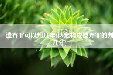 遗弃罪可以判几年(认定构成遗弃罪的判几年)