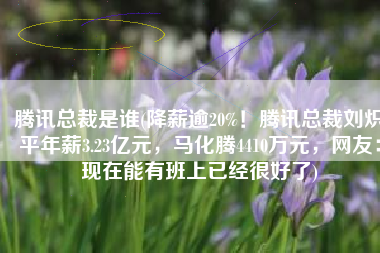腾讯总裁是谁(降薪逾20%！腾讯总裁刘炽平年薪3.23亿元，马化腾4410万元，网友：现在能有班上已经很好了)