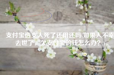 支付宝透支人死了还用还吗(如果人不幸去世了，欠支付宝的钱怎么办？)