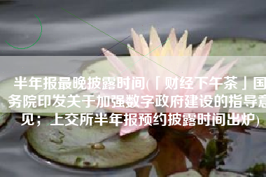 半年报最晚披露时间(「财经下午茶」国务院印发关于加强数字政府建设的指导意见；上交所半年报预约披露时间出炉)