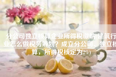 分公司独立核算企业所得税缴纳(建筑行业怎么做税务筹划？成立分公司、独立核算，所得税核定为2%)