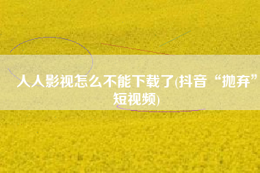 人人影视怎么不能下载了(抖音“抛弃”短视频)