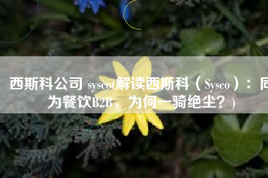 西斯科公司 sysco(解读西斯科（Sysco）：同为餐饮B2B，为何一骑绝尘？)