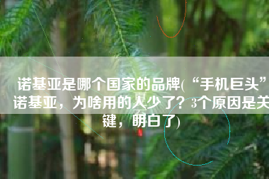 诺基亚是哪个国家的品牌(“手机巨头”诺基亚，为啥用的人少了？3个原因是关键，明白了)