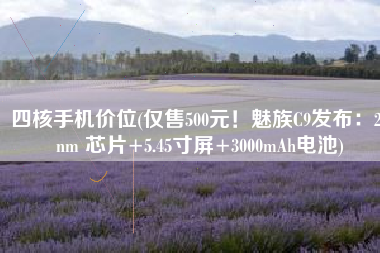 四核手机价位(仅售500元！魅族C9发布：28nm 芯片+5.45寸屏+3000mAh电池)