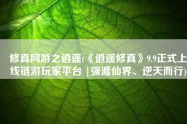 修真网游之逍遥(《逍遥修真》9.9正式上线链游玩家平台 |强渡仙界、逆天而行)