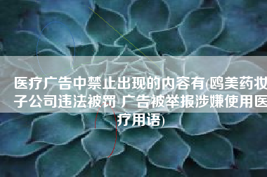 医疗广告中禁止出现的内容有(鸥美药妆子公司违法被罚 广告被举报涉嫌使用医疗用语)