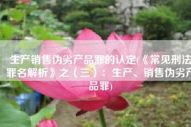 生产销售伪劣产品罪的认定(《常见刑法罪名解析》之（三）：生产、销售伪劣产品罪)