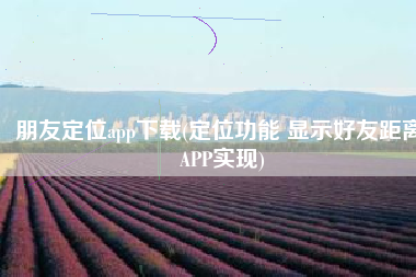 朋友定位app下载(定位功能 显示好友距离 APP实现)