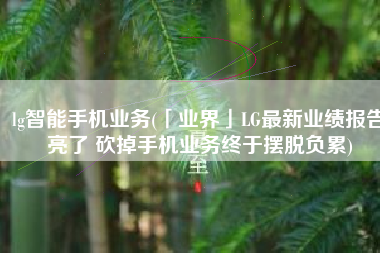 lg智能手机业务(「业界」LG最新业绩报告亮了 砍掉手机业务终于摆脱负累)