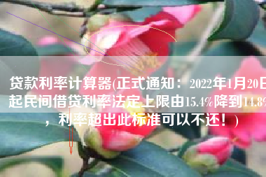 贷款利率计算器(正式通知：2022年1月20日起民间借贷利率法定上限由15.4%降到14.8%，利率超出此标准可以不还！)