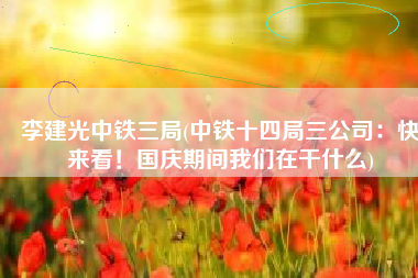 李建光中铁三局(中铁十四局三公司：快来看！国庆期间我们在干什么)