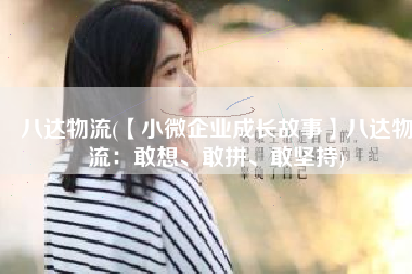 八达物流(【小微企业成长故事】八达物流：敢想、敢拼、敢坚持)