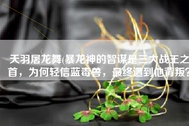 天羽屠龙舞(暴龙神的智谋是三大战王之首，为何轻信蓝毒兽，最终遭到他背叛？)