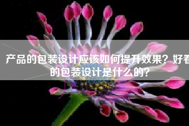 产品的包装设计应该如何提升效果？好看的包装设计是什么的？