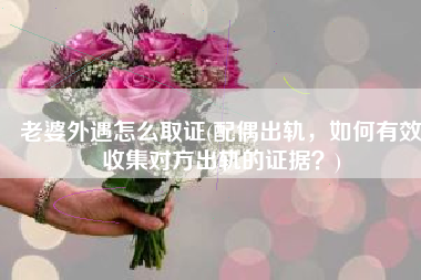 老婆外遇怎么取证(配偶出轨，如何有效收集对方出轨的证据？)