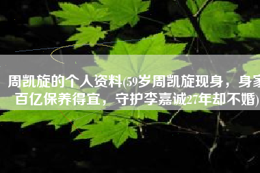 周凯旋的个人资料(59岁周凯旋现身，身家百亿保养得宜，守护李嘉诚27年却不婚)