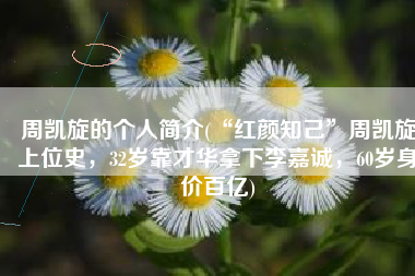 周凯旋的个人简介(“红颜知己”周凯旋上位史，32岁靠才华拿下李嘉诚，60岁身价百亿)