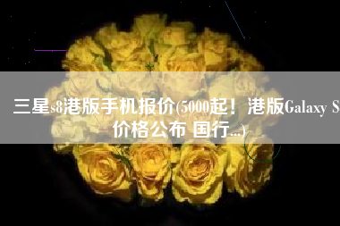 三星s8港版手机报价(5000起！港版Galaxy S8价格公布 国行...)