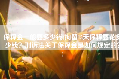 保释金一般要多少钱(拘留15天保释要花多少钱？刑诉法关于保释金是如何规定的？)