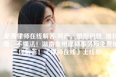 免费律师在线解答(房产、婚姻问题...维权难，不懂法！湖南金州律师事务所免费给你解答！《律师在线》上线啦)