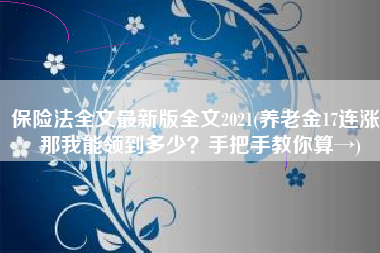 保险法全文最新版全文2021(养老金17连涨，那我能领到多少？手把手教你算→)