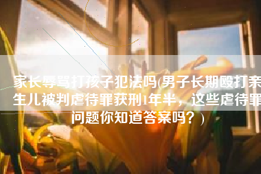 家长辱骂打孩子犯法吗(男子长期殴打亲生儿被判虐待罪获刑1年半，这些虐待罪问题你知道答案吗？)