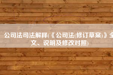 公司法司法解释(《公司法(修订草案)》全文、说明及修改对照)