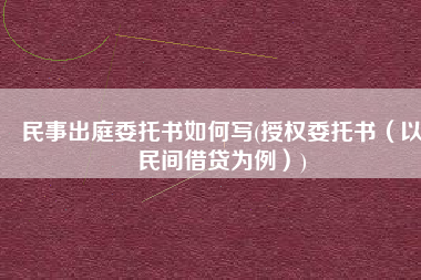 民事出庭委托书如何写(授权委托书（以民间借贷为例）)