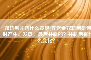 双轨制并轨什么意思(养老金双轨制是何时产生、发展，最后并轨的？并轨后有什么变化？)