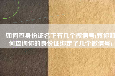 如何查身份证名下有几个微信号(教你如何查询你的身份证绑定了几个微信号)