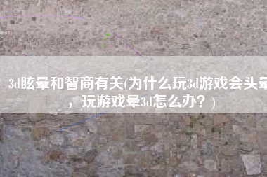 3d眩晕和智商有关(为什么玩3d游戏会头晕，玩游戏晕3d怎么办？)