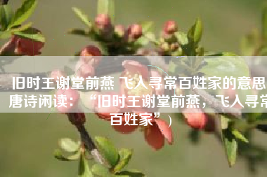 旧时王谢堂前燕 飞入寻常百姓家的意思(唐诗闲读：“旧时王谢堂前燕，飞入寻常百姓家”)