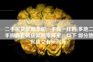 二手房贷款利率和一手房一样吗(多地二手房首套房贷款利率降至5%以下 部分地区成交有所回升)