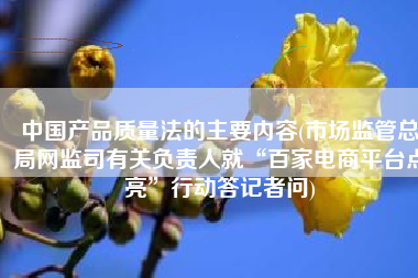 中国产品质量法的主要内容(市场监管总局网监司有关负责人就“百家电商平台点亮”行动答记者问)