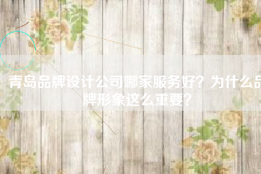 青岛品牌设计公司哪家服务好？为什么品牌形象这么重要？