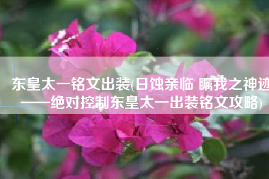 东皇太一铭文出装(日蚀亲临 瞩我之神迹——绝对控制东皇太一出装铭文攻略)