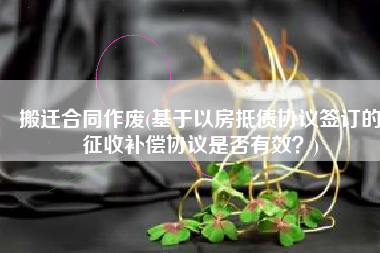 搬迁合同作废(基于以房抵债协议签订的征收补偿协议是否有效？)